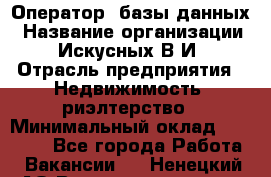 Оператор  базы данных › Название организации ­ Искусных В.И › Отрасль предприятия ­ Недвижимость, риэлтерство › Минимальный оклад ­ 14 000 - Все города Работа » Вакансии   . Ненецкий АО,Великовисочное с.